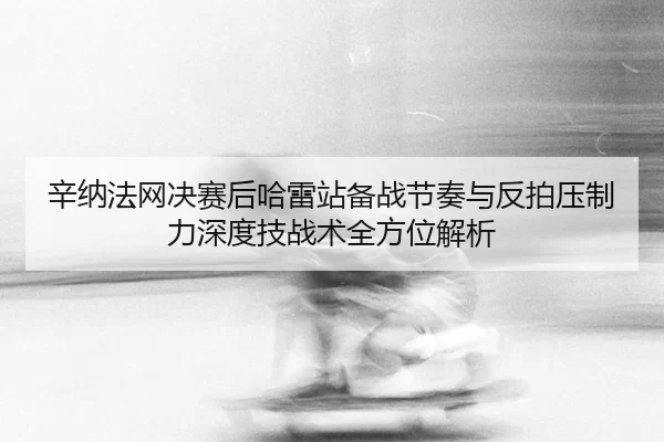 xin-na-fa-wang-jue-sai-hou-ha-lei-zhan-bei-zhan-jie-zou-yu-fan-pai-ya-zhi-li-shen-du-ji-zhan-shu-quan-fang-wei-jie-xi-2-308.jpg