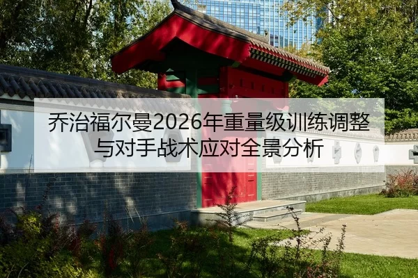 乔治福尔曼2026年重量级训练调整与对手战术应对全景分析