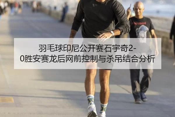 羽毛球印尼公开赛石宇奇2-0胜安赛龙后网前控制与杀吊结合分析